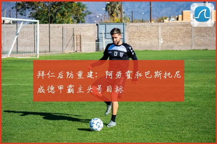 拜仁后防重建：阿劳霍和巴斯托尼成德甲霸主头号目标