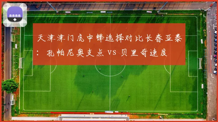 天津津门虎中锋选择对比长春亚泰：孔帕尼奥支点 vs 贝里奇速度