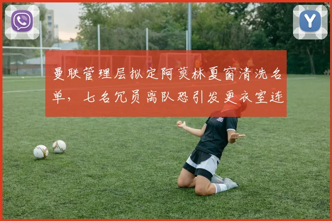 曼联管理层拟定阿莫林夏窗清洗名单，七名冗员离队恐引发更衣室连锁反应