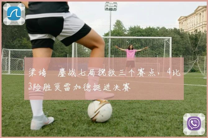 梁靖崑鏖战七局挽救三个赛点，4比3险胜莫雷加德挺进决赛