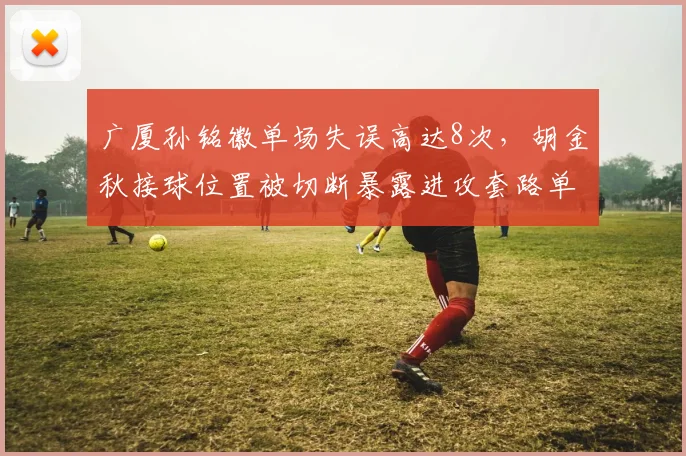 广厦孙铭徽单场失误高达8次,胡金秋接球位置被切断暴露进攻套路单一