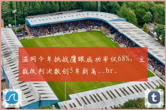 温网今年挑战鹰眼成功率仅68%,主裁改判次数创5年新高__br_