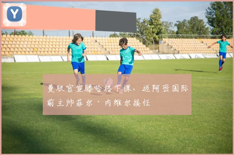 曼联官宣滕哈格下课，迈阿密国际前主帅菲尔·内维尔接任